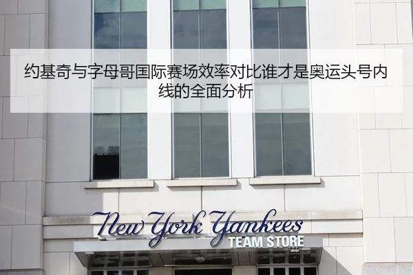 约基奇与字母哥国际赛场效率对比谁才是奥运头号内线的全面分析