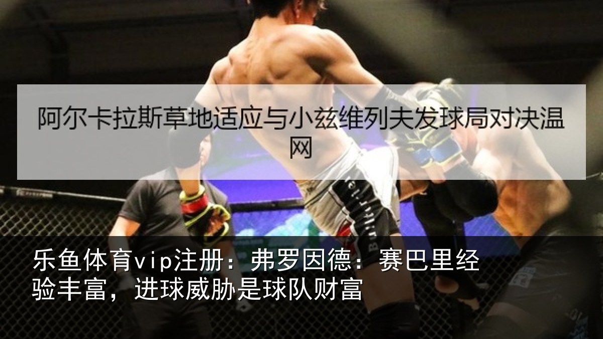 乐鱼体育vip注册：弗罗相关情况富进相关情况