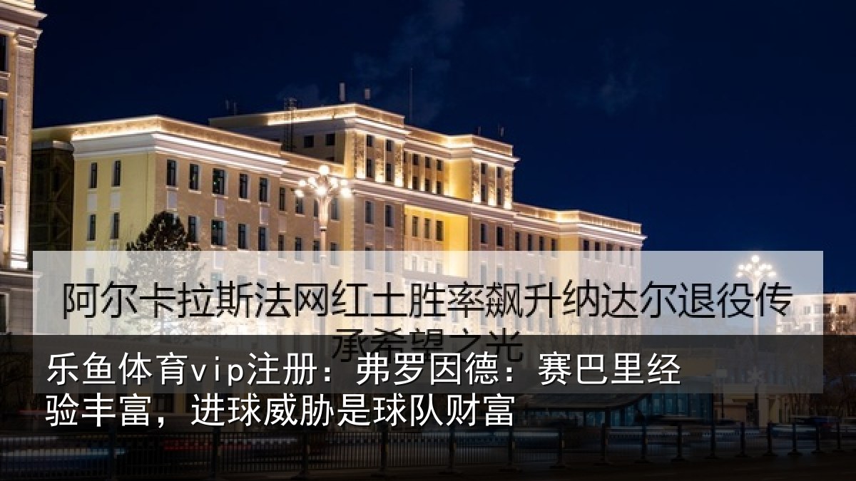 乐鱼体育vip注册：弗罗相关情况富进相关情况