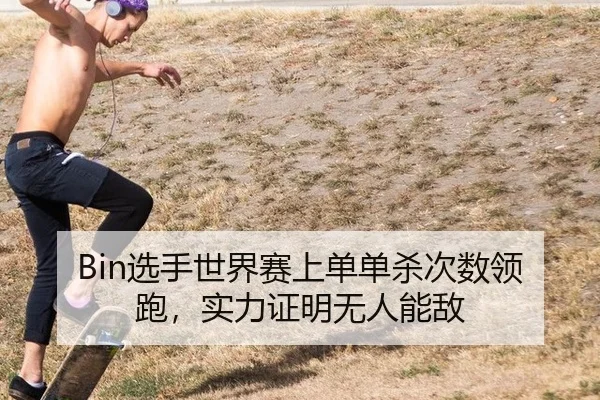 Bin选手世界赛上单单杀次数领跑，实力证明无人能敌