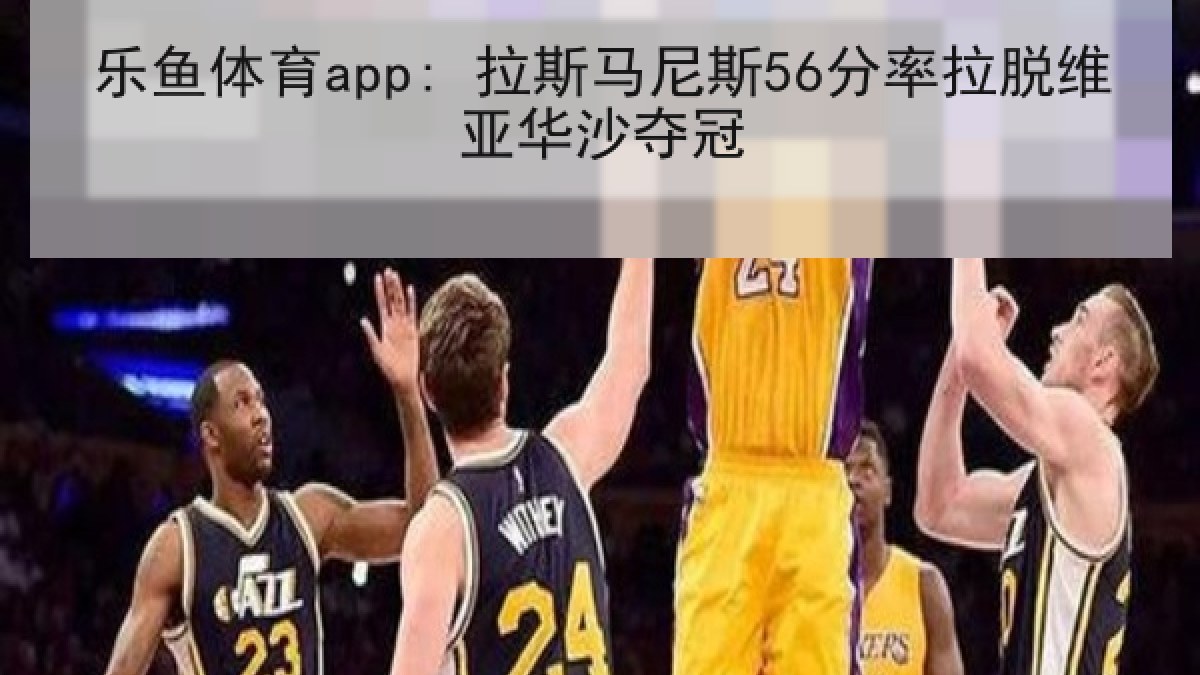 乐鱼体育app: 拉斯马尼斯56分率拉脱维亚华沙夺冠