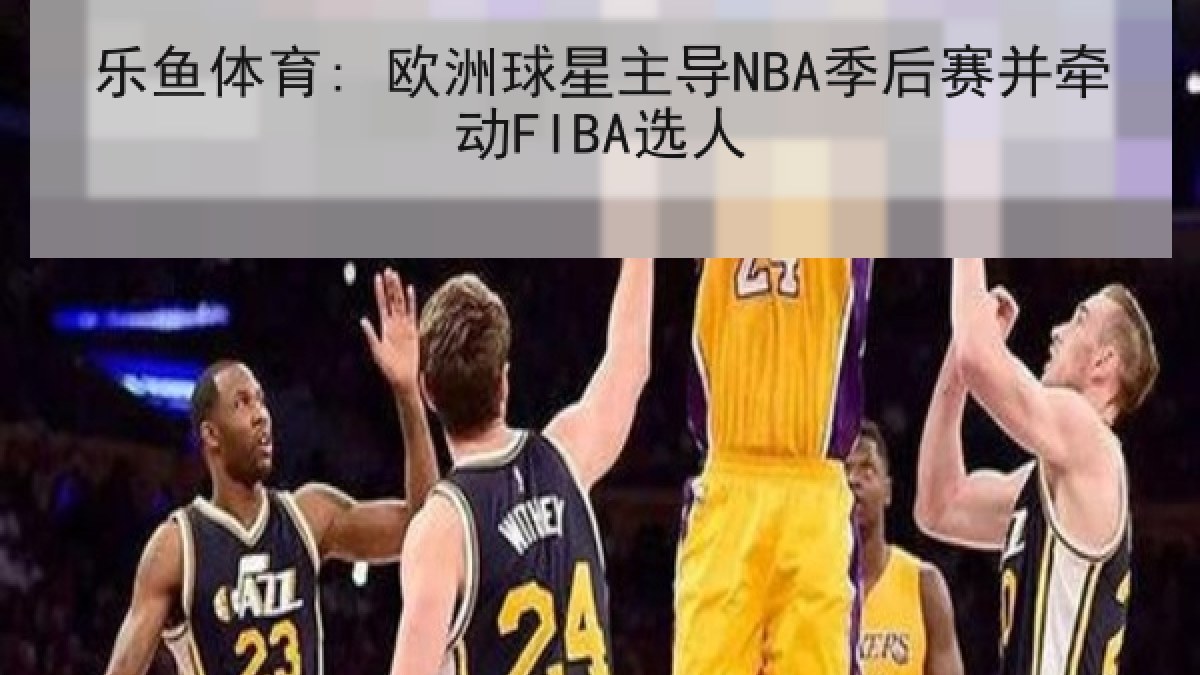 乐鱼体育: 欧洲球星主导NBA季后赛并牵动FIBA选人 乐鱼体育: 欧洲球星主导NBA季后赛并牵动FIBA选人