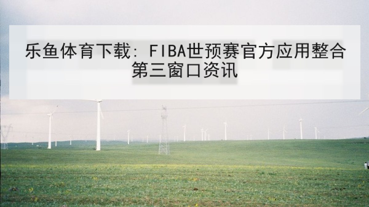 乐鱼体育下载: FIBA世预赛官方应用整合第三窗口资讯