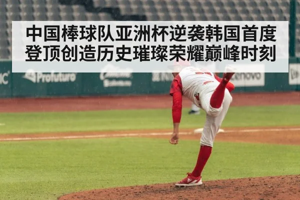 中国棒球队亚洲杯逆袭韩国首度登顶创造历史璀璨荣耀巅峰时刻