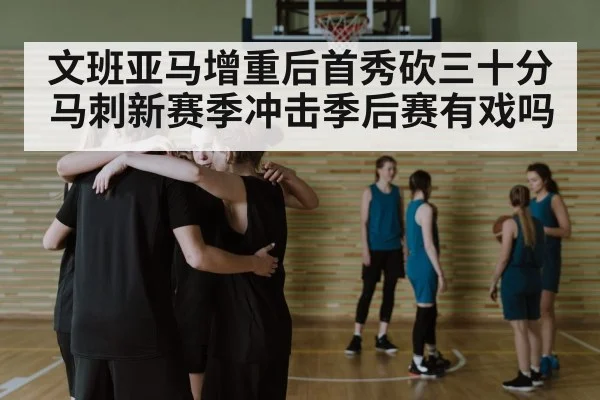 文班亚马增重后首秀砍三十分 马刺新赛季冲击季后赛有戏吗