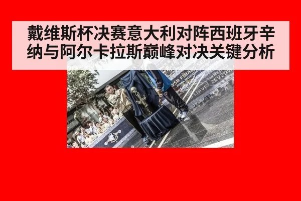 戴维斯杯决赛意大利对阵西班牙辛纳与阿尔卡拉斯巅峰对决关键分析